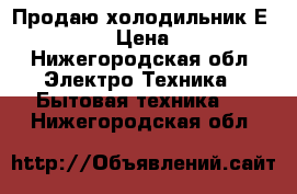 Продаю холодильник Еlectrolux › Цена ­ 4 000 - Нижегородская обл. Электро-Техника » Бытовая техника   . Нижегородская обл.